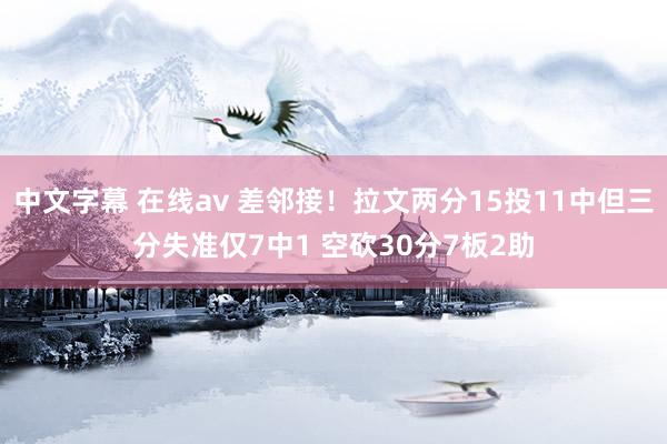 中文字幕 在线av 差邻接！拉文两分15投11中但三分失准仅7中1 空砍30分7板2助