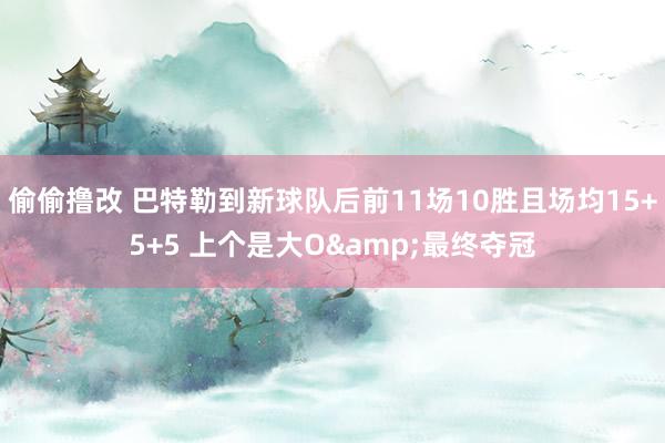 偷偷撸改 巴特勒到新球队后前11场10胜且场均15+5+5 上个是大O&最终夺冠