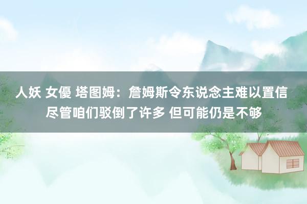 人妖 女優 塔图姆：詹姆斯令东说念主难以置信 尽管咱们驳倒了许多 但可能仍是不够