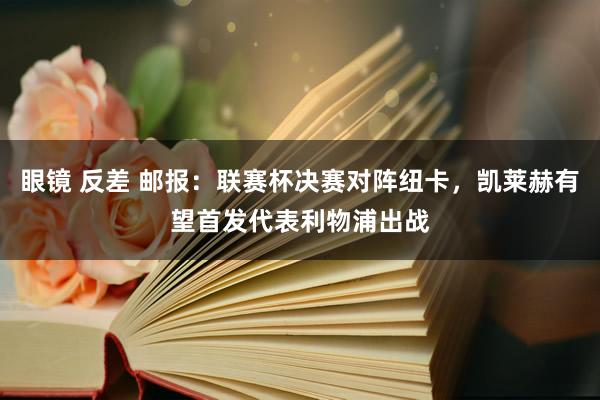 眼镜 反差 邮报：联赛杯决赛对阵纽卡，凯莱赫有望首发代表利物浦出战