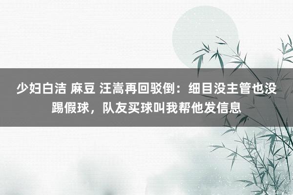 少妇白洁 麻豆 汪嵩再回驳倒：细目没主管也没踢假球，队友买球叫我帮他发信息