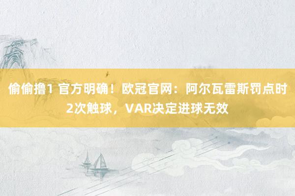 偷偷撸1 官方明确！欧冠官网：阿尔瓦雷斯罚点时2次触球，VAR决定进球无效