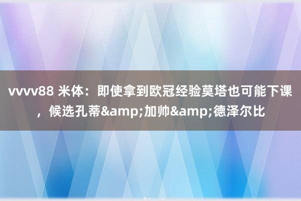 vvvv88 米体：即使拿到欧冠经验莫塔也可能下课，候选孔蒂&加帅&德泽尔比