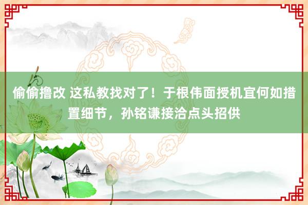 偷偷撸改 这私教找对了！于根伟面授机宜何如措置细节，孙铭谦接洽点头招供