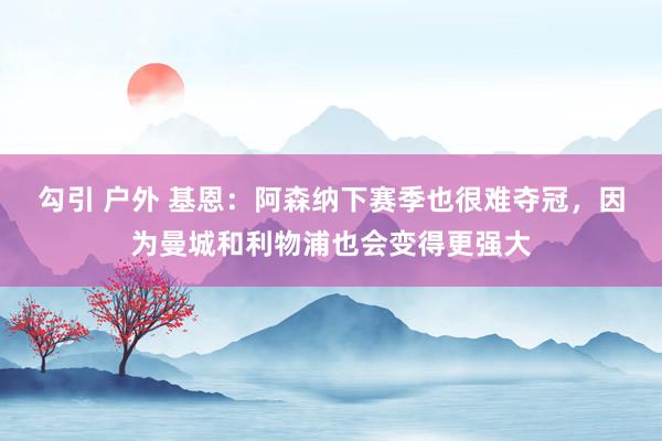 勾引 户外 基恩：阿森纳下赛季也很难夺冠，因为曼城和利物浦也会变得更强大
