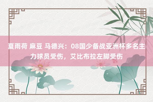 夏雨荷 麻豆 马德兴：08国少备战亚洲杯多名主力球员受伤，艾比布拉左脚受伤