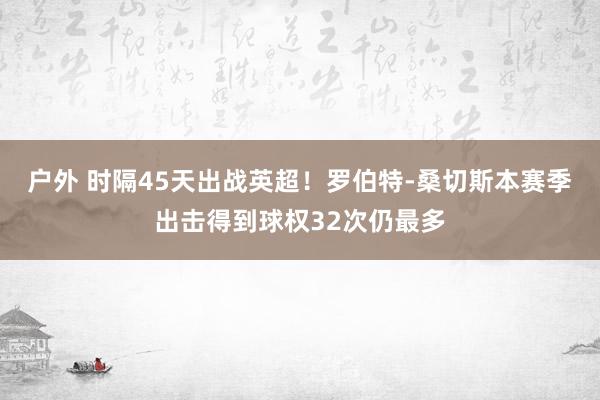 户外 时隔45天出战英超！罗伯特-桑切斯本赛季出击得到球权32次仍最多