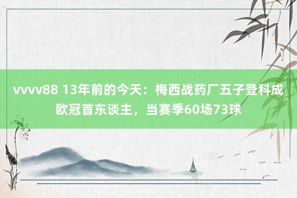 vvvv88 13年前的今天：梅西战药厂五子登科成欧冠首东谈主，当赛季60场73球