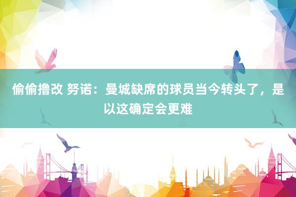 偷偷撸改 努诺：曼城缺席的球员当今转头了，是以这确定会更难
