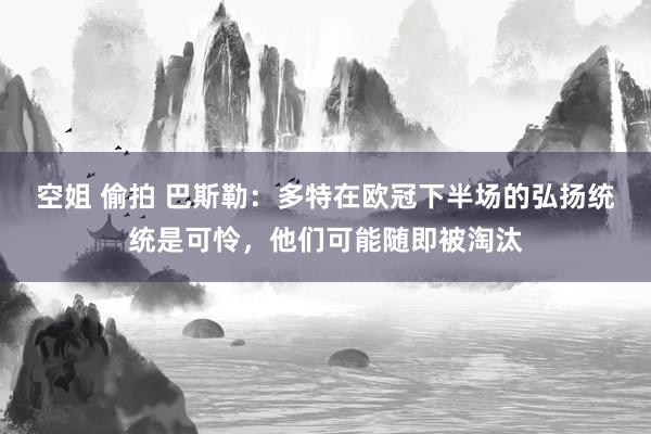 空姐 偷拍 巴斯勒：多特在欧冠下半场的弘扬统统是可怜，他们可能随即被淘汰