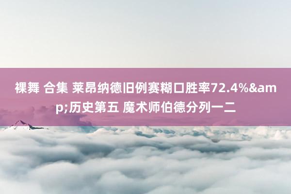 裸舞 合集 莱昂纳德旧例赛糊口胜率72.4%&历史第五 魔术师伯德分列一二
