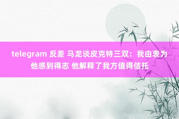 telegram 反差 马龙谈皮克特三双：我由衷为他感到得志 他解释了我方值得信托