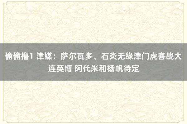 偷偷撸1 津媒：萨尔瓦多、石炎无缘津门虎客战大连英博 阿代米和杨帆待定