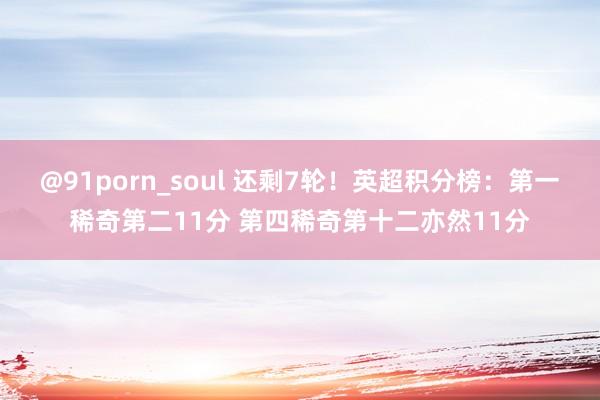 @91porn_soul 还剩7轮！英超积分榜：第一稀奇第二11分 第四稀奇第十二亦然11分