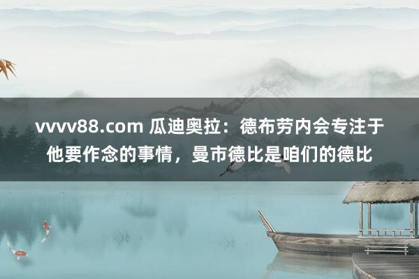 vvvv88.com 瓜迪奥拉：德布劳内会专注于他要作念的事情，曼市德比是咱们的德比