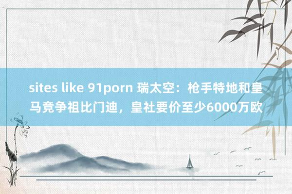 sites like 91porn 瑞太空：枪手特地和皇马竞争祖比门迪，皇社要价至少6000万欧