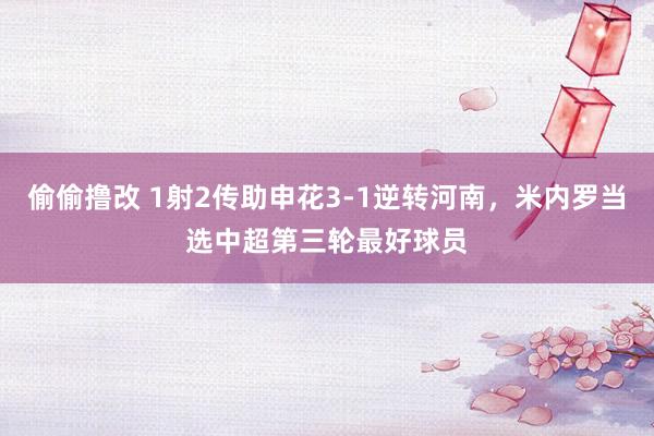 偷偷撸改 1射2传助申花3-1逆转河南，米内罗当选中超第三轮最好球员