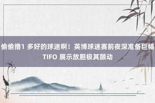 偷偷撸1 多好的球迷啊！英博球迷赛前夜深准备巨幅TIFO 展示放胆极其颤动
